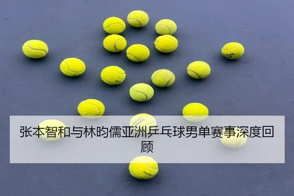 张本智和与林昀儒亚洲乒乓球男单赛事深度回顾